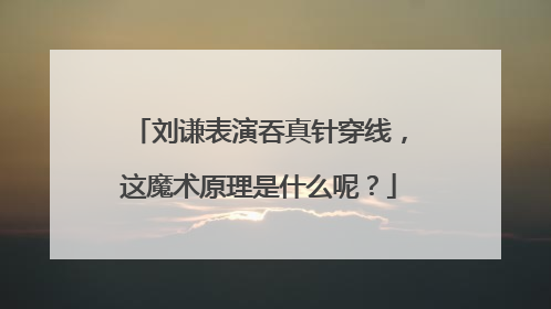 刘谦表演吞真针穿线,这魔术原理是什么呢?