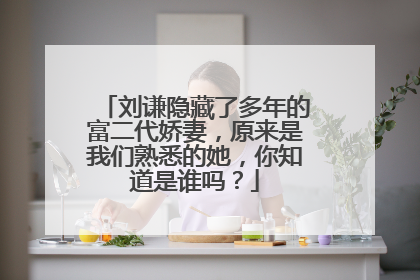 刘谦隐藏了多年的富二代娇妻，原来是我们熟悉的她，你知道是谁吗？