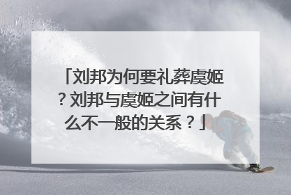 刘邦为何要礼葬虞姬？刘邦与虞姬之间有什么不一般的关系？