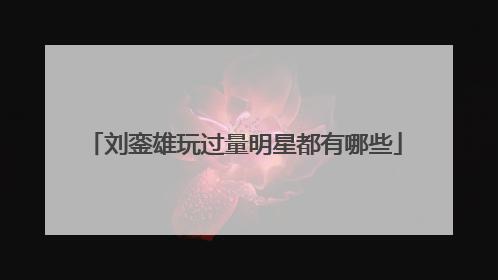 刘銮雄玩过量明星都有哪些