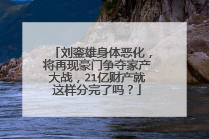 刘銮雄身体恶化，将再现豪门争夺家产大战，21亿财产就这样分完了吗？