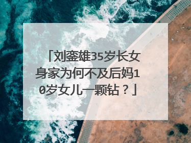 刘銮雄35岁长女身家为何不及后妈10岁女儿一颗钻?