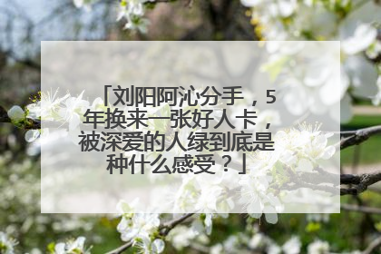 刘阳阿沁分手,5年换来一张好人卡,被深爱的人绿到底是种什么感受?