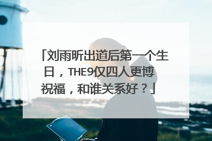 刘雨昕出道后第一个生日，THE9仅四人更博祝福，和谁关系好？