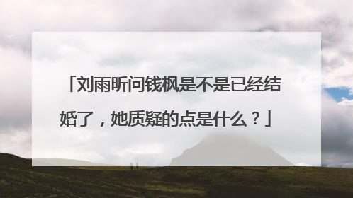 刘雨昕问钱枫是不是已经结婚了，她质疑的点是什么？