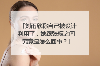 刘雨欣称自己被设计利用了,她跟张檬之间究竟是怎么回事?