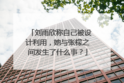 刘雨欣称自己被设计利用,她与张檬之间发生了什么事?