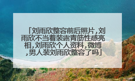 刘雨欣整容前后照片,刘雨欣不当着装露青筋性感亮相,刘雨欣个人资料,微博,男人装刘雨欣整容了吗