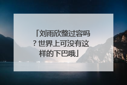 刘雨欣整过容吗？世界上可没有这样的下巴哦
