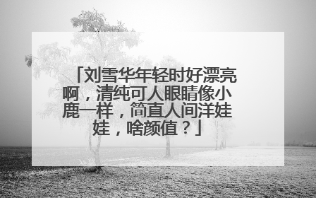 刘雪华年轻时好漂亮啊,清纯可人眼睛像小鹿一样,简直人间洋娃娃,啥颜值?