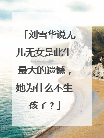 刘雪华说无儿无女是此生最大的遗憾，她为什么不生孩子？