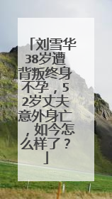 刘雪华38岁遭背叛终身不孕,52岁丈夫意外身亡,如今怎么样了?