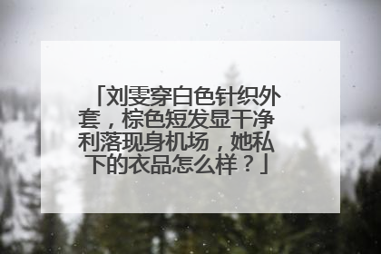 刘雯穿白色针织外套,棕色短发显干净利落现身机场,她私下的衣品怎么样?