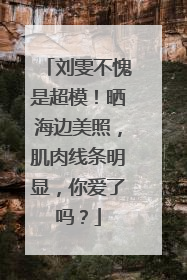 刘雯不愧是超模！晒海边美照，肌肉线条明显，你爱了吗？