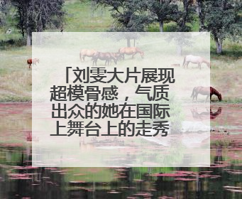 刘雯大片展现超模骨感,气质出众的她在国际上舞台上的走秀表现如何?