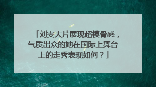 刘雯大片展现超模骨感，气质出众的她在国际上舞台上的走秀表现如何？