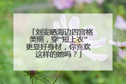 刘雯晒海边四宫格美照，穿“短上衣”更显好身材，你喜欢这样的她吗？