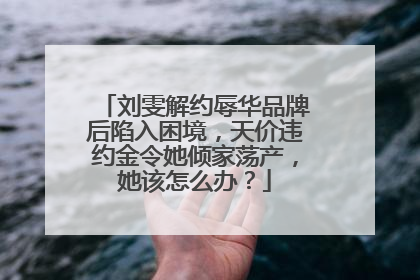 刘雯解约辱华品牌后陷入困境,天价违约金令她倾家荡产,她该怎么办?