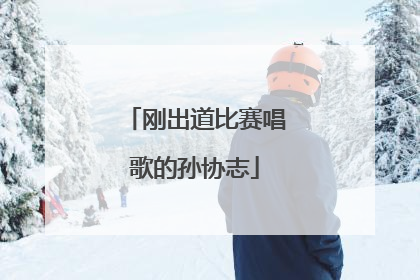 刚出道比赛唱歌的孙协志