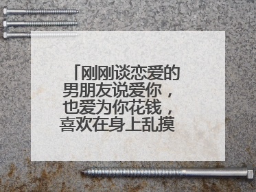 刚刚谈恋爱的男朋友说爱你,也爱为你花钱,喜欢在身上乱摸乱添。为什么