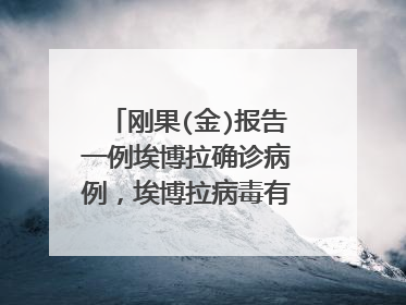 刚果(金)报告一例埃博拉确诊病例,埃博拉病毒有多可怕?