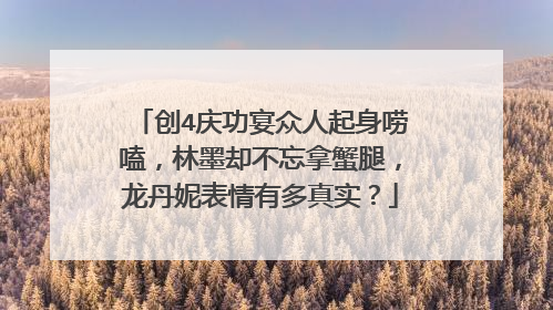 创4庆功宴众人起身唠嗑，林墨却不忘拿蟹腿，龙丹妮表情有多真实？