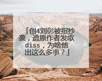 创4刘彰被指抄袭,遭原作者发歌diss,为啥他出这么多事?