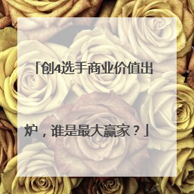 创4选手商业价值出炉，谁是最大赢家？