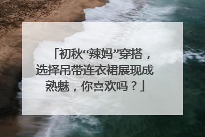 初秋“辣妈”穿搭，选择吊带连衣裙展现成熟魅，你喜欢吗？