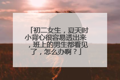 初二女生，夏天时小背心很容易透出来，班上的男生都看见了，怎么办啊？