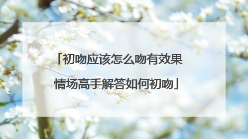 初吻应该怎么吻有效果 情场高手解答如何初吻