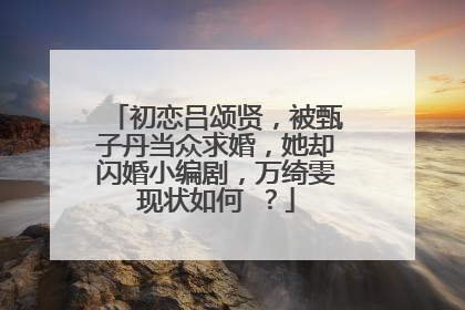 初恋吕颂贤,被甄子丹当众求婚,她却闪婚小编剧,万绮雯现状如何 ?