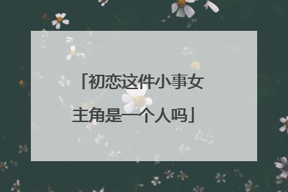 初恋这件小事女主角是一个人吗