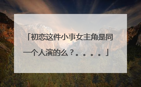 初恋这件小事女主角是同一个人演的么?。。。。