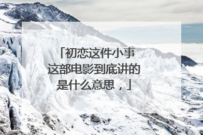 初恋这件小事 这部电影到底讲的是什么意思,