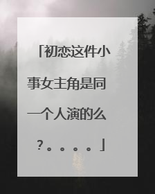 初恋这件小事女主角是同一个人演的么？。。。。