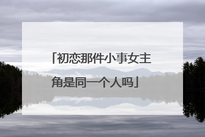 初恋那件小事女主角是同一个人吗