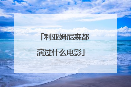 利亚姆尼森都演过什么电影