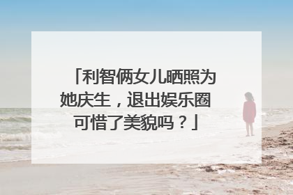 利智俩女儿晒照为她庆生,退出娱乐圈可惜了美貌吗?