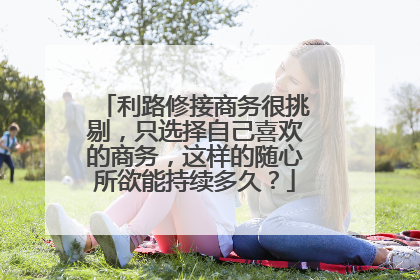 利路修接商务很挑剔,只选择自己喜欢的商务,这样的随心所欲能持续多久?