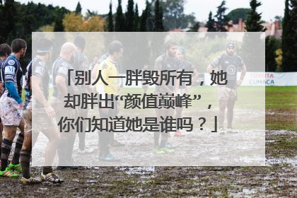 别人一胖毁所有,她却胖出“颜值巅峰”,你们知道她是谁吗?