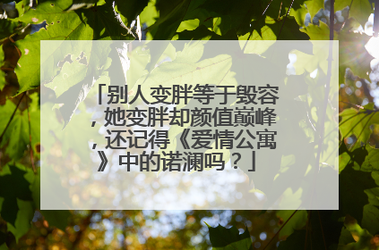 别人变胖等于毁容，她变胖却颜值巅峰，还记得《爱情公寓》中的诺澜吗？