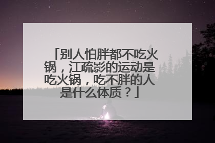 别人怕胖都不吃火锅，江疏影的运动是吃火锅，吃不胖的人是什么体质？