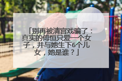 别再被清宫戏骗了:真实的傅恒只爱一个女子,并与她生下6个儿女,她是谁?