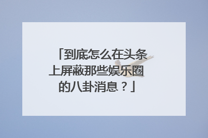 到底怎么在头条上屏蔽那些娱乐圈的八卦消息？