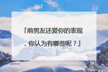 前男友还爱你的表现，你认为有哪些呢？