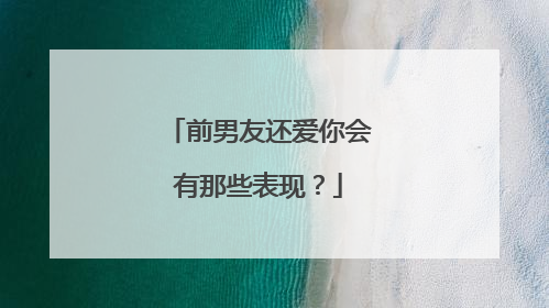 前男友还爱你会有那些表现？