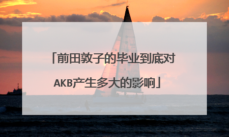 前田敦子的毕业到底对AKB产生多大的影响