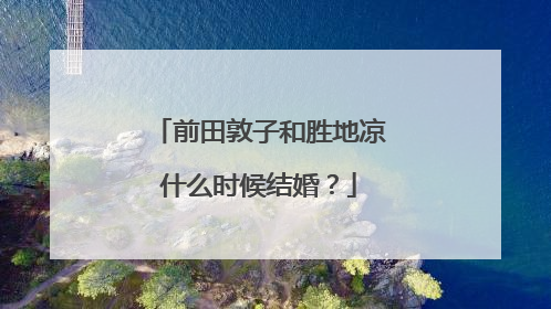 前田敦子和胜地凉什么时候结婚?