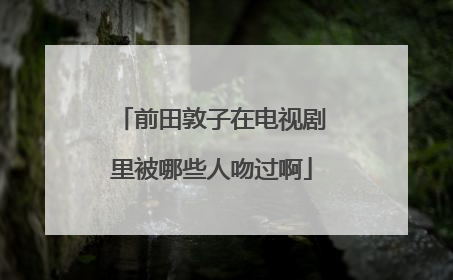 前田敦子在电视剧里被哪些人吻过啊